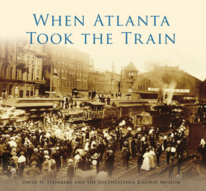 When Atlanta Took the Train By David H. Steinberg and The Southeastern Railway Museum