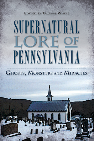 Supernatural Lore of Pennsylvania: Ghosts, Monsters and Miracles