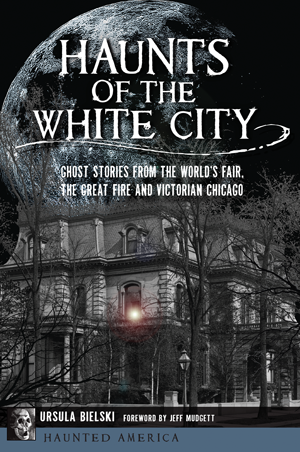 Haunts of the White City: Ghost Stories from the World’s Fair, the Great Fire and Victorian Chicago
