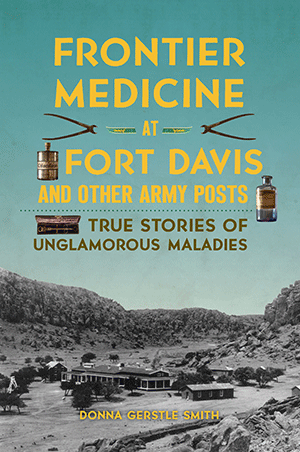 Frontier Medicine at Fort Davis and Other Army Posts: True Stories of Unglamorous Maladies
