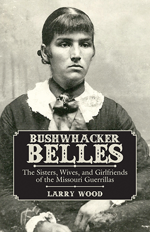 Bushwhacker Belles: The Sisters, Wives, and Girlfriends of the Missouri Guerrillas