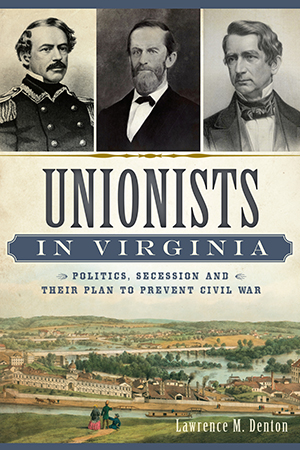 Unionists in Virginia: Politics, Secession and Their Plan to Prevent Civil War