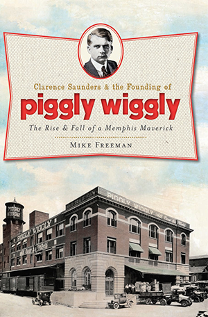 Clarence Saunders and the Founding of Piggly Wiggly: The Rise & Fall of a Memphis Maverick