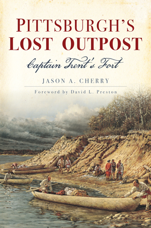 Pittsburgh’s Lost Outpost: Captain Trent’s Fort