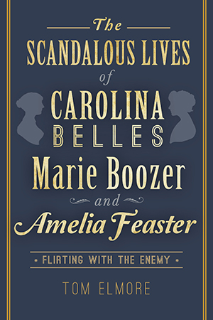 The Scandalous Lives of Carolina Belles Marie Boozer and Amelia Feaster: Flirting with the Enemy